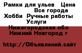 Рамки для ульев › Цена ­ 15 000 - Все города Хобби. Ручные работы » Услуги   . Нижегородская обл.,Нижний Новгород г.